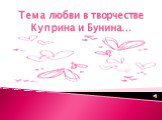 Тема любви в творчестве Куприна и Бунина…