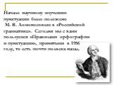 Начало научному изучению пунктуации было положено М. В. Ломоносовым в «Российской грамматике». Сегодня мы с вами пользуемся «Правилами орфографии и пунктуации», принятыми в 1956 году, то есть почти полвека назад.