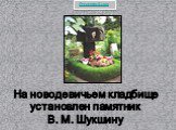 На новодевичьем кладбище установлен памятник В. М. Шукшину