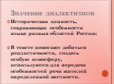 Значение диалектизмов. Историческая ценность, сохраняющая особенности языка разных областей России; В тексте помогают добиться реалистичности, создать особую атмосферу, используются для передачи особенностей речи жителей определенной местности.