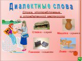 Диалектные слова. Слова, употребляемые в определенной местности. Стайка - сарай Махотка - крынка Гомонок - кошелек Лыва - лужа