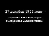 27 декабря 1938 года -. Официальная дата смерти в лагере под Владивостоком.