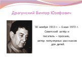 Драгунский Виктор Юзефович. 30 ноября 1913 г. – 6 мая 1972 г. Советский актёр и писатель – прозаик, автор популярных рассказов для детей.