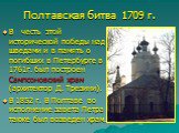 Полтавская битва 1709 г. В честь этой исторической победы над шведами и в память о погибших в Петербурге в 1761г. был построен Сампсоновский храм (архитектор Д. Трезини). В 1852 г. В Полтаве во исполнение завета Петра I также был возведен храм.