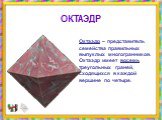 Октаэдр – представитель семейства правильных выпуклых многогранников. Октаэдр имеет восемь треугольных граней, сходящихся в каждой вершине по четыре. ОКТАЭДР