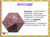 Икосаэдр – представитель семейства правильных выпуклых многогранников. Поверхность икосаэдра состоит из двадцати равносторонних треугольников, сходящихся в каждой вершине по пять. ИКОСАЭДР