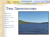 Тема: Ладожское озеро. Ладожское озеро-самое большое озеро Европы. Площадь-17,7тыс. км. кв. Ср.глубина-50м, наибольшая-225м