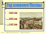1237 год 1047 год 1147 год. Год основания Москвы. 1.