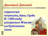 Дмитрий Донской перестал платить дань Орде. В 1380 году разгромил Мамая на Куликовом поле.