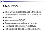 Май 1999 г. Гос. Дума рассмотрела вопрос об отрешении Ельцина от должности - кризис, -разрушение СССР, Развязывание войны в Чечне, -геноцид российского народа, -понижение обороноспособности.