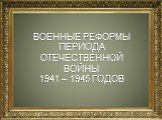 н. ВОЕННЫЕ РЕФОРМЫ ПЕРИОДА ОТЕЧЕСТВЕННОЙ ВОЙНЫ 1941 – 1945 ГОДОВ