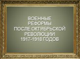ВОЕННЫЕ РЕФОРМЫ ПОСЛЕ ОКТЯБРЬСКОЙ РЕВОЛЮЦИИ 1917-1918 ГОДОВ