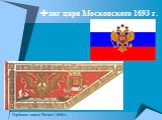 Флаг царя Московского 1693 г. Гербовое знамя Петра I 1696 г.