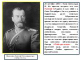 20 октября 1894 г. Умер Александр III. На престол вступил его сын Николай II.Родился 6 мая 1868 г. в Санкт-Петербурге. Рос он, довольно подвижным, даже озорным мальчиком. Образование наследник получил домашнее: ему прочли лекции по курсу гимназии, а затем юридического факультета и Академии Генштаба.