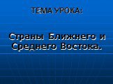 ТЕМА УРОКА: Страны Ближнего и Среднего Востока.