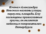 Именем Александра Невского названы улицы, переулки, площади. Ему посвящены православные храмы, он является небесным покровителем Петербурга.