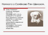 Немного о Семёнове-Тян-Шанском. Петр Петрович Семёнов молодой русский географ(1827-1914), который в то время был довольно хорошо известен в научных кругах, состоял секретарём отделения физической географии Русского географического общества.