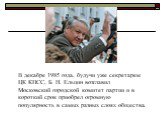 В декабре 1985 года, будучи уже секретарем ЦК КПСС, Б. Н. Ельцин возглавил Московский городской комитет партии и в короткий срок приобрел огромную популярность в самых разных слоях общества.