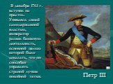 В декабре 1761 г. вступил на престол. Упиваясь своей самодержавной властью, император развил бешеную деятельность, основной целью которой было доказать, что он способен управлять страной лучше покойной тетки. Петр III