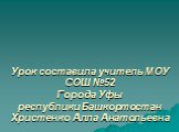 Урок составила учитель МОУ СОШ №52 Города Уфы республики Башкортостан Христенко Алла Анатольевна