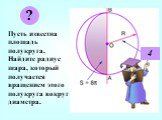 Пусть известна площадь полукруга. Найдите радиус шара, который получается вращением этого полукруга вокруг диаметра. 4