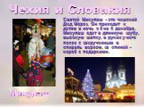 Чехия и Словакия. Святой Микулаш - это чешский Дед Мороз. Он приходит к детям в ночь с 5 на 6 декабря. Микулаш одет в длинную шубу, высокую шапку, в руках у него посох с закрученным в спираль верхом, за спиной - короб с подарками. Микулаш