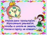 Утром рано просыпайся, Хорошенько умывайся, Чтобы в школе не зевать, Носом в парту не клевать!