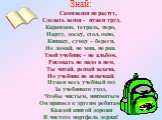 Знай: Сами вещи не растут, Сделать вещи - нужен труд. Карандаш, тетрадь, перо, Парту, доску, стол, окно, Книжку, сумку – береги, Не ломай, не мни, не рви. Твой учебник – не альбом, Рисовать не надо в нем, Ты читай, решай задачи, Но учебник не испачкай. Нужен весь учебный год За учебником уход, Чтобы