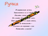 Ручка. Я шариковая ручка. Знакомьтесь и со мной. Писать умею на бегу, Но жить без вас я не могу. Кто дружить со мной готов, Тот не пожалеет – Сколько он хороших слов Написать сумеет!