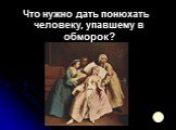 Что нужно дать понюхать человеку, упавшему в обморок?