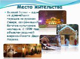 Место жительства. Вели́кий У́стюг - один из древнейших городов на русском Севере, сохранивший богатое культурное наследие. С 1999 года объявлен родиной всероссийского Деда Мороза.