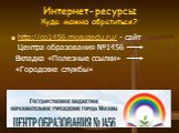 http://co1456.mosuzedu.ru/ - сайт Центра образования №1456 Вкладка «Полезные ссылки» «Городские службы». Интернет-ресурсы Куда можно обратиться?