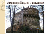 Острожский замок и академия. расположен на вершине холма в районном центре Остро́г, Ровненской области, Украина. Замок был построен на месте древнерусского деревянного укрепления, разрушенного монголо-татарами в 1241 году. Первоначально это была башня-донжон, которая теперь носит название «Вежа муро