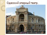 Одесский оперный театр. первый театр в Одессе и Новороссии по времени постройки, значению и известности[1][2]. Первое здание было открыто в 1810 и сгорело в 1873 году. Современное здание построено в 1887 году архитекторами Фельнером иГельмером в стиле венского барокко