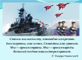 Стоим мы на посту, повзводно и поротно. Бессмертны, как огонь. Спокойны, как гранит. Мы — армия страны. Мы — армия народа. Великий подвиг наш история хранит. Р. Рождественский