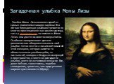 Загадочная улыбка Моны Лизы.   Улыбка Моны Лизы является одной из самых знаменитых загадок картины. Эта лёгкая блуждающая улыбка встречается во многих произведениях как самого мастера, так и у леонардесков, но именно в «Моне Лизе» она достигла своего совершенства. Особенно завораживает зрителя демон