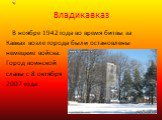 Владикавказ. В ноябре 1942 года во время битвы за Кавказ возле города были остановлены немецкие войска. Город воинской славы с 8 октября 2007 года