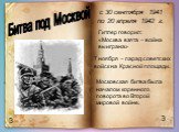 Битва под Москвой 3. с 30 сентября 1941 по 20 апреля 1942 г. Гитлер говорил: «Москва взята – война выиграна». 7 ноября – парад советских войск на Красной площади. Московская битва была началом коренного поворота во Второй мировой войне.