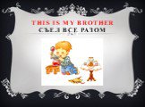 This is my BROTHER СЪЕЛ ВСЕ РАЗОМ