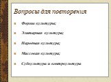 Вопросы для повторения. Формы культуры; Элитарная культура; Народная культура; Массовая культура; Субкультура и контркультура