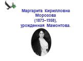 Маргарита Кирилловна Морозова (1873–1958), урожденная Мамонтова.