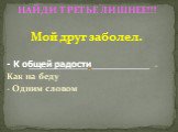 НАЙДИ ТРЕТЬЕ ЛИШНЕЕ!!! Мой друг заболел. - Как на беду - Одним словом. - К общей радости