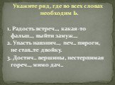 Укажите ряд, где во всех словах необходим Ь. 1. Радость встреч.., какая-то фальш.., выйти замуж… 2. Упасть навзнич.., печ.. пироги, не став..те двойку. 3. Достич.. вершины, нестерпимая гореч.., мимо дач..