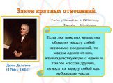 Закон кратных отношений. Джон Дальтон (1766 - 1844). Закон установлен в 1803 году Джоном Дальтоном. Если два простых вещества образуют между собой несколько соединений, то массы одного из них, взаимодействующие с одной и той же массой другого, относятся между собой как небольшие числа.