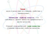 Химия – наука о веществах, их строении, свойствах и превращениях. Химические свойства веществ – это способность данного вещества превращаться в другие вещества. Главный «поведенческий» девиз вещества – строение определяет свойства вещества.
