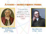 Атомно – молекулярное учение. Михаил Васильевич Ломоносов (1711 – 1765). Джон Дальтон (1766 – 1844). Учение создали русский ученый М.В.Ломоносов и английский ученый Дж.Дальтон в 1741 году.