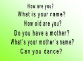 How are you? What is your name? How old are you? Do you have a mother? What’s your mother’s name? Can you dance?