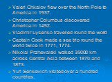 Valeri Chkalov flew over the North Pole to America in 1937. Christopher Columbus discovered America in 1492. Vladimir Lysenko travelled round the world Captain Cook made a sea trip round the world twice in 1771, 1774. Nikolai Przhevalski walked 35000 km across Central Asia between 1870 and 1873. Yur