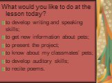 What would you like to do at the lesson today? to develop writing and speaking skills; to get new information about pets; to present the project; to know about my classmates’ pets; to develop auditory skills; to recite poems.