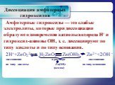 Амфотерные гидроксиды — это слабые электролиты, которые при диссоциации образуют одновременно катионы водорода Н+ и гидроксид-анионы ОН-, т. е. диссоциируют по типу кислоты и по типу основания. 2Н++ZnO22- H2ZnO2 Zn(OH)2 Zn2++2ОН - диссоциация в растворе диссоциация по типу кислоты Zn(OH)2 по типу ос